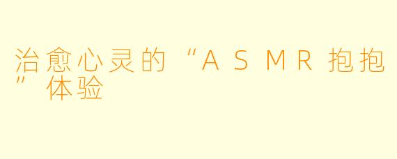 治愈心灵的“ASMR抱抱”体验