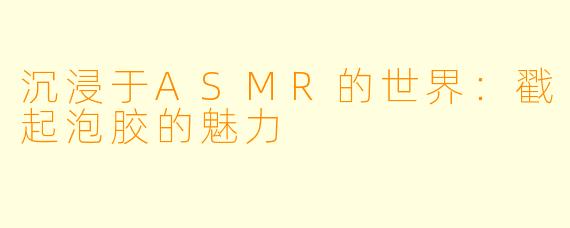 沉浸于ASMR的世界:戳起泡胶的魅力