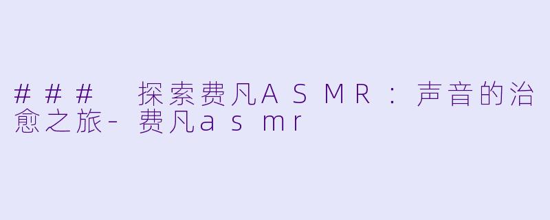 ### 探索费凡ASMR：声音的治愈之旅-费凡asmr