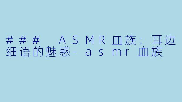 ### ASMR血族：耳边细语的魅惑-asmr血族