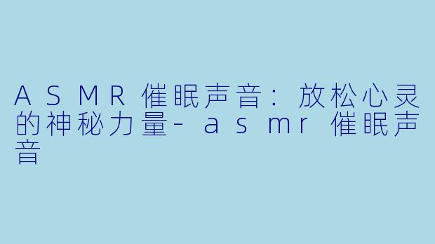 ASMR催眠声音：放松心灵的神秘力量-asmr催眠声音