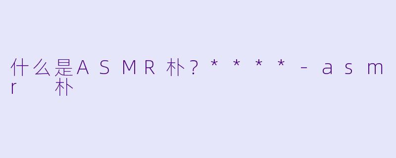 什么是ASMR朴？****