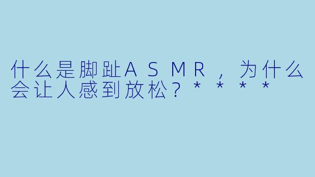 什么是脚趾ASMR,为什么会让人感到放松?****