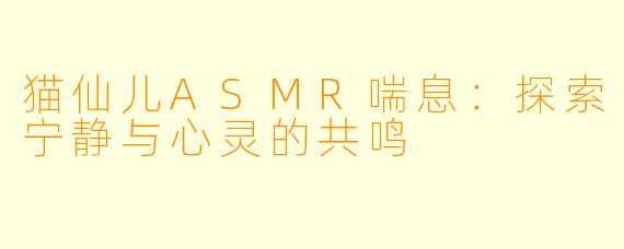 猫仙儿ASMR喘息：探索宁静与心灵的共鸣