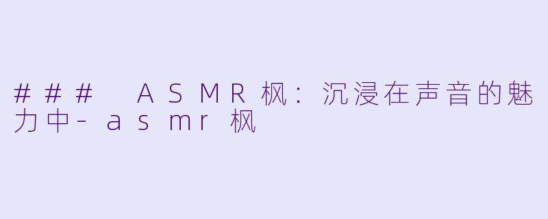### ASMR枫：沉浸在声音的魅力中-asmr枫