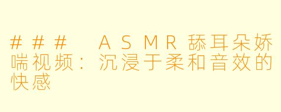 ### ASMR舔耳朵娇喘视频：沉浸于柔和音效的快感