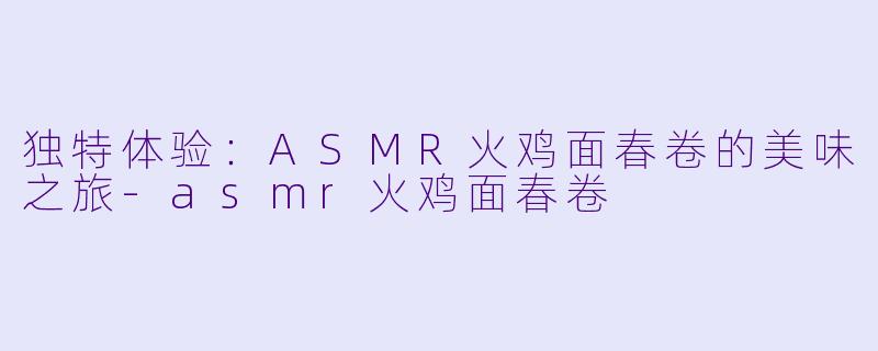 独特体验：ASMR火鸡面春卷的美味之旅-asmr火鸡面春卷