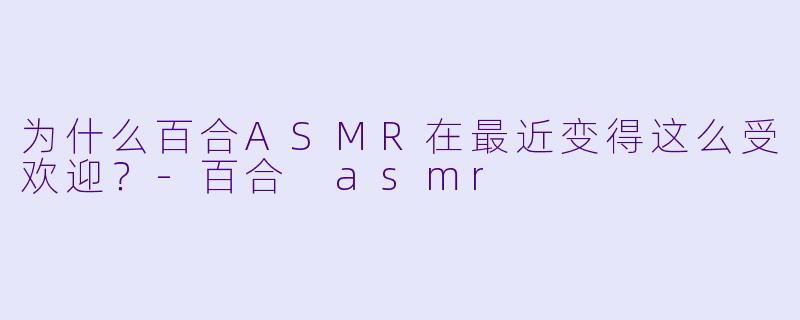 为什么百合ASMR在最近变得这么受欢迎?