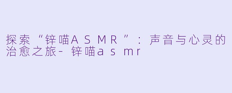 探索“锌喵ASMR”：声音与心灵的治愈之旅-锌喵asmr