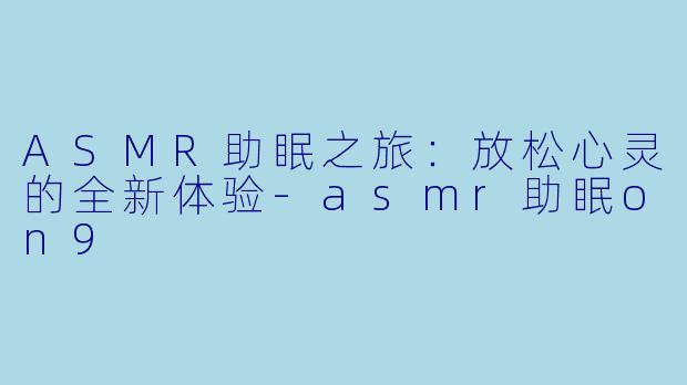 ASMR助眠之旅：放松心灵的全新体验-asmr助眠on9