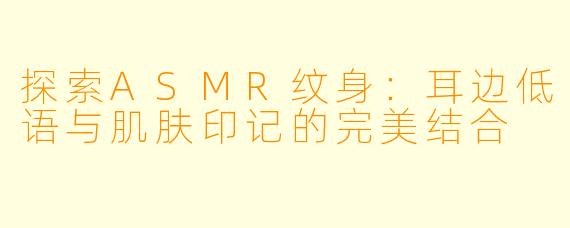 探索ASMR纹身:耳边低语与肌肤印记的完美结合