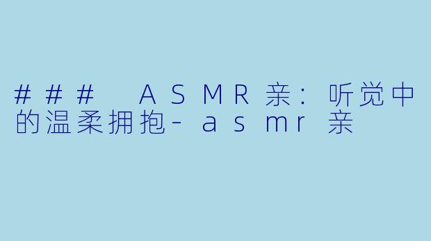 ### ASMR亲：听觉中的温柔拥抱