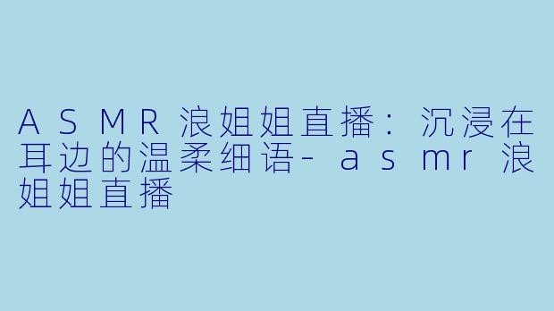 ASMR浪姐姐直播:沉浸在耳边的温柔细语