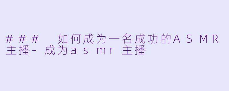### 如何成为一名成功的ASMR主播-成为asmr主播