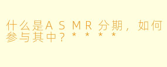 什么是ASMR分期,如何参与其中?****