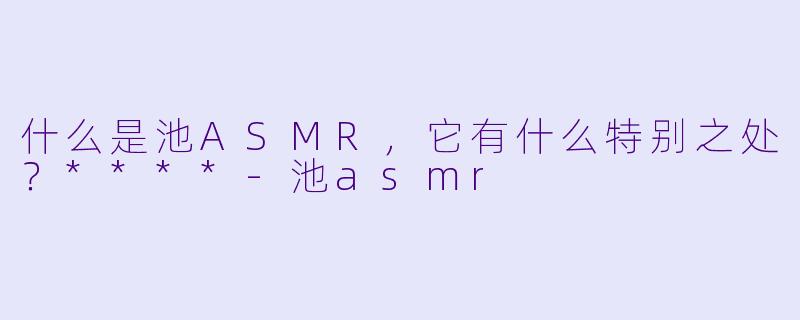 什么是池ASMR,它有什么特别之处?****