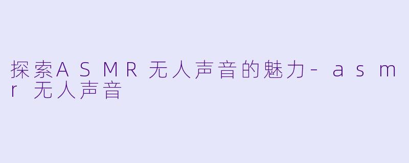 探索ASMR无人声音的魅力-asmr无人声音