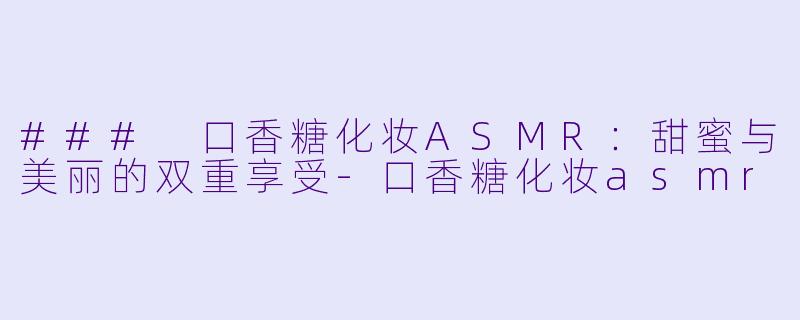 ### 口香糖化妆ASMR:甜蜜与美丽的双重享受