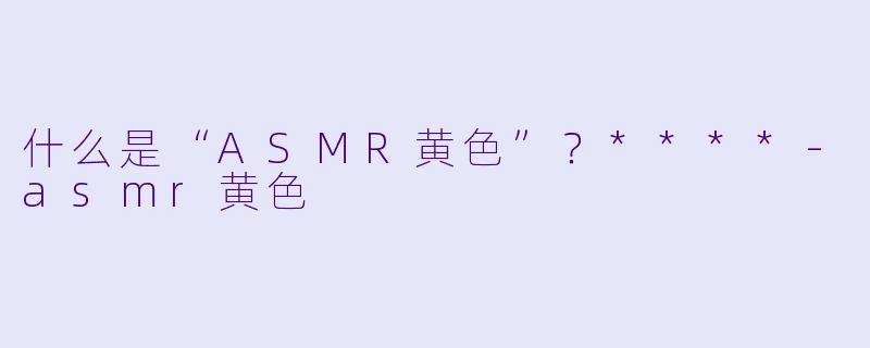 什么是“ASMR黄色”?****