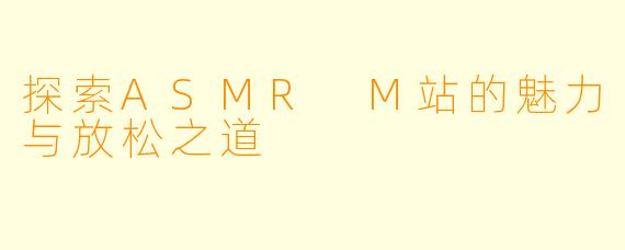 探索ASMR M站的魅力与放松之道