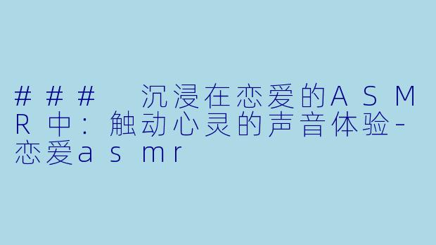### 沉浸在恋爱的ASMR中：触动心灵的声音体验-恋爱asmr