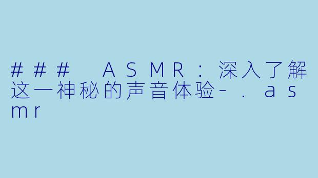 ### ASMR：深入了解这一神秘的声音体验-.asmr