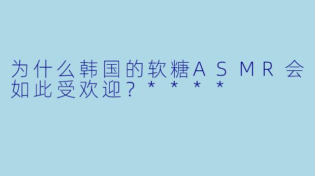 为什么韩国的软糖ASMR会如此受欢迎?****