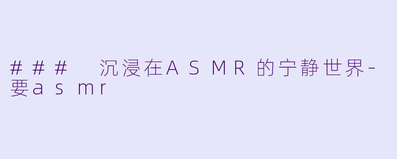 ### 沉浸在ASMR的宁静世界-要asmr