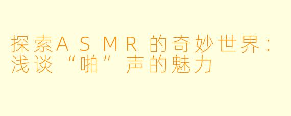 探索ASMR的奇妙世界:浅谈“啪”声的魅力