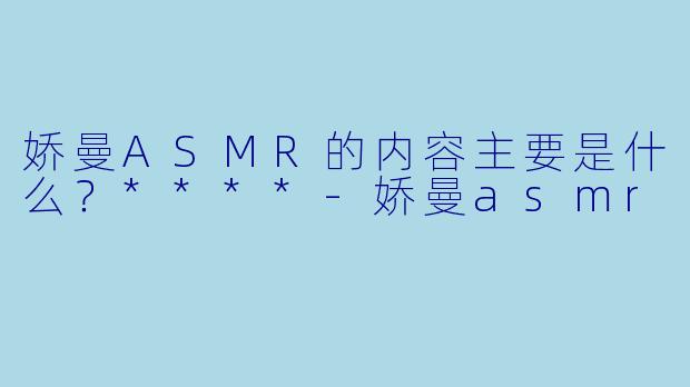 娇曼ASMR的内容主要是什么？****