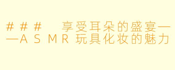 ### 享受耳朵的盛宴——ASMR玩具化妆的魅力