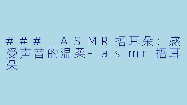 ### ASMR捂耳朵：感受声音的温柔-asmr捂耳朵
