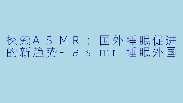 探索ASMR：国外睡眠促进的新趋势-asmr睡眠外国
