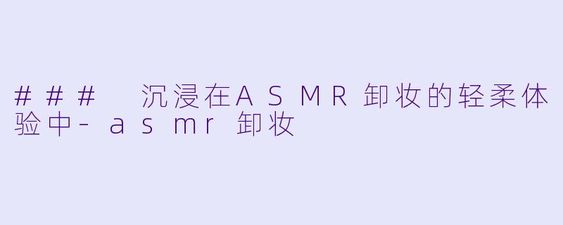 ### 沉浸在ASMR卸妆的轻柔体验中