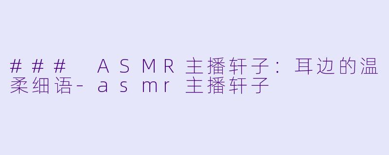 ### ASMR主播轩子：耳边的温柔细语-asmr主播轩子