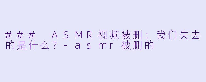 ### ASMR视频被删：我们失去的是什么？-asmr被删的