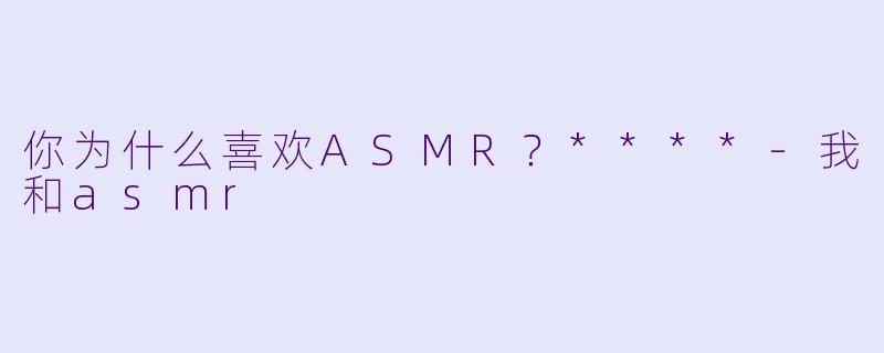 你为什么喜欢ASMR？****