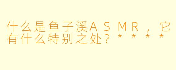 什么是鱼子溪ASMR,它有什么特别之处?****