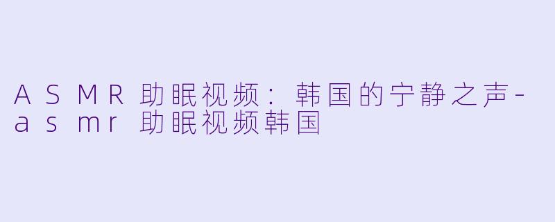 ASMR助眠视频:韩国的宁静之声