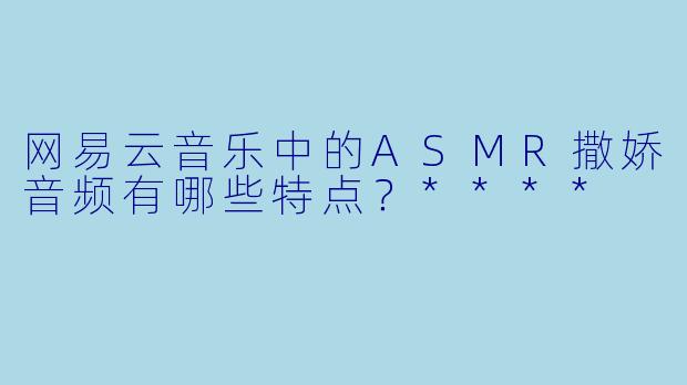 网易云音乐中的ASMR撒娇音频有哪些特点?****