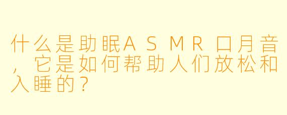什么是助眠ASMR口月音,它是如何帮助人们放松和入睡的?