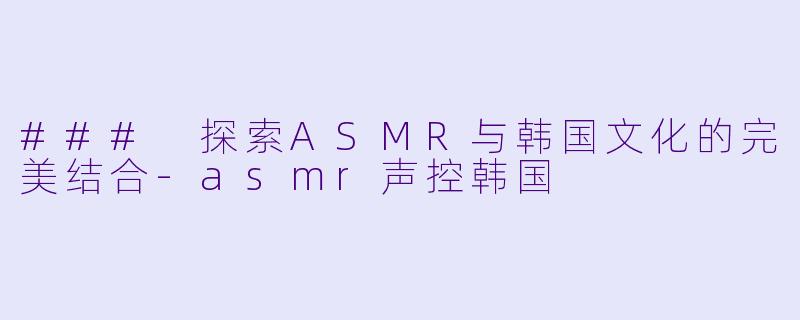 ### 探索ASMR与韩国文化的完美结合-asmr声控韩国
