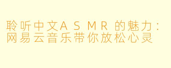 聆听中文ASMR的魅力：网易云音乐带你放松心灵