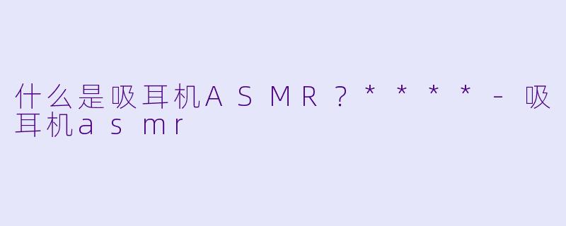 什么是吸耳机ASMR?****