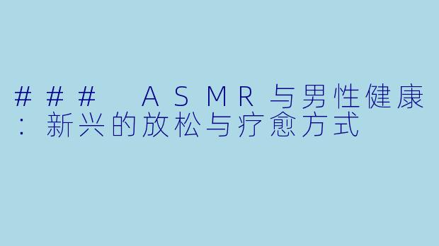 ### ASMR与男性健康:新兴的放松与疗愈方式