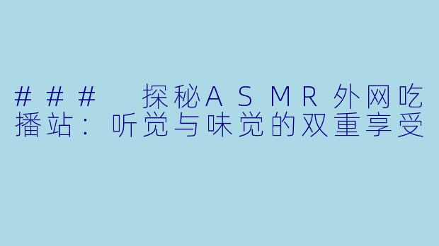 ### 探秘ASMR外网吃播站:听觉与味觉的双重享受
