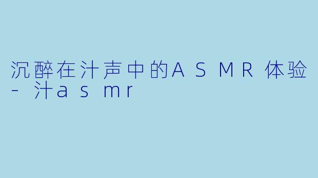 沉醉在汁声中的ASMR体验-汁asmr