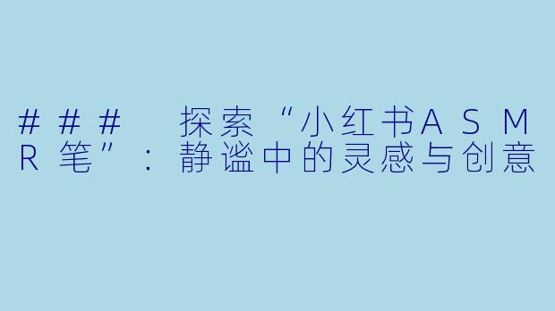 ### 探索“小红书ASMR笔”：静谧中的灵感与创意