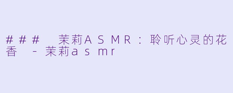 ### 茉莉ASMR:聆听心灵的花香