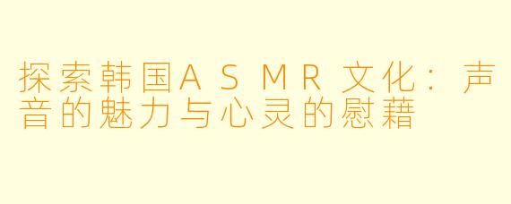 探索韩国ASMR文化：声音的魅力与心灵的慰藉